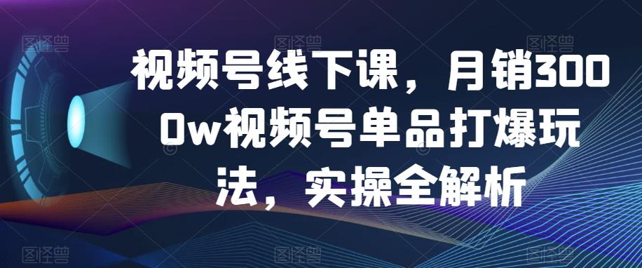 视频号线下课，月销3000w视频号单品打爆玩法，实操全解析-瀚洪创业网