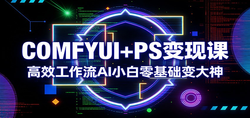 COMFYUI+PS变现课：高效工作流AI小白零基础变大神-瀚洪创业网