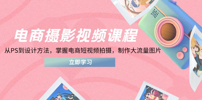 电商摄影视频课程，从PS到设计方法，掌握电商短视频拍摄，制作大流量图片-瀚洪创业网