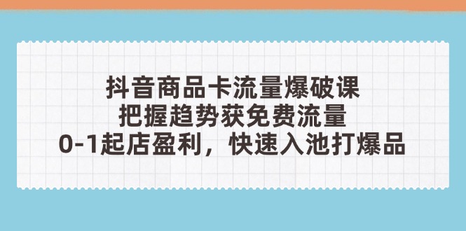 抖音商品卡流量爆破课：把握趋势获免费流量，0-1起店盈利，快速入池打爆品-瀚洪创业网