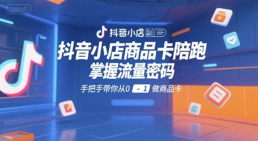 抖音小店商品卡陪跑,掌握流量密码,手把手带你从0-1做商品卡