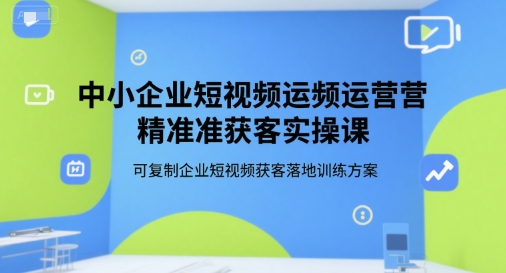 中小企业短视频运营精准获客实操课，可复制企业短视频获客落地训练方案-瀚洪创业网