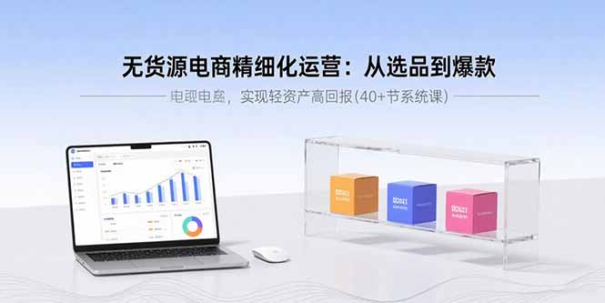 无货源电商精细化运营：从选品到爆款，实现轻资产高回报(40+节系统课-瀚洪创业网