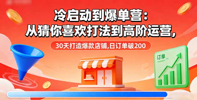 冷启动到爆单营：从猜你喜欢打法到高阶运营,30天打造爆款店铺,日订单破200-瀚洪创业网