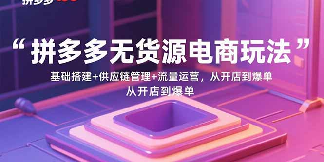 拼多多无货源电商玩法：基础搭建+供应链管理+流量运营，从开店到爆单-瀚洪创业网