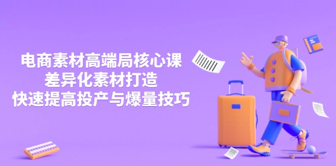 3月电商素材高端局核心课，差异化素材打造，快速提高投产与爆量技巧-瀚洪创业网