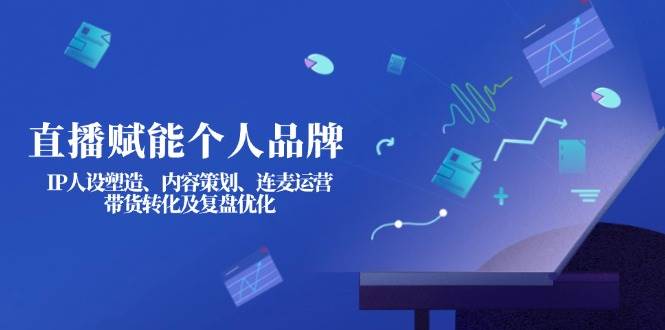 直播赋能个人品牌：IP人设塑造、内容策划、连麦运营、带货转化及复盘优化-瀚洪创业网