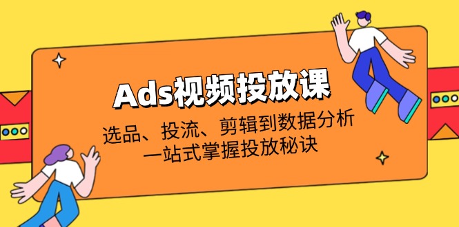 Ads视频投放课全解析：选品、投流、剪辑到数据分析，一站式掌握投放秘诀-瀚洪创业网