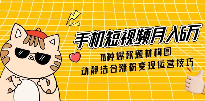 手机短视频月入6万，10种爆款题材构图，动静结合涨粉变现运营技巧-瀚洪创业网