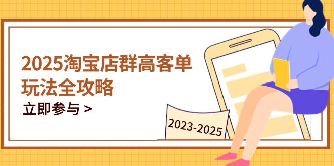 2025淘宝店群高客单玩法全攻略，把握高客单关键技巧，精通全周期运营-瀚洪创业网