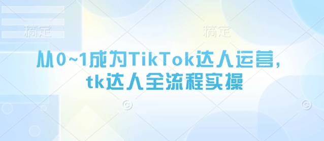 从0~1成为TikTok达人运营，tk达人全流程实操-瀚洪创业网