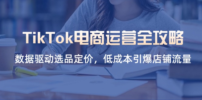 TikTok电商运营全攻略，数据驱动选品定价，低成本引爆店铺流量-瀚洪创业网