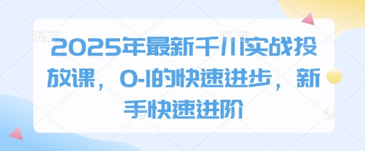 2025年最新千川实战投放课，0-1的快速进步，新手快速进阶-瀚洪创业网
