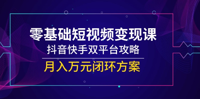 零基础短视频变现课，抖音快手双平台攻略，月入万元闭环方案-瀚洪创业网