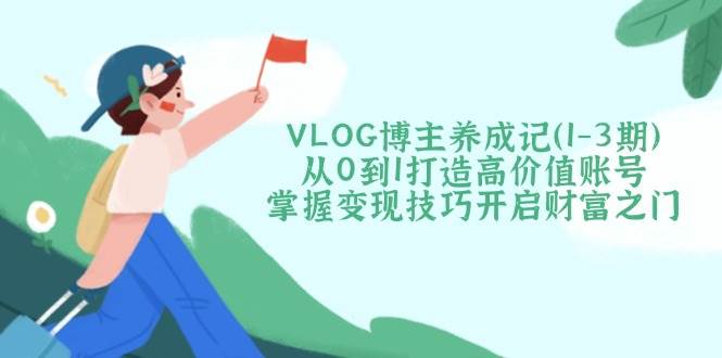 VLOG博主养成记(1-3期)从0到1打造高价值账号，掌握变现技巧开启财富之门-瀚洪创业网