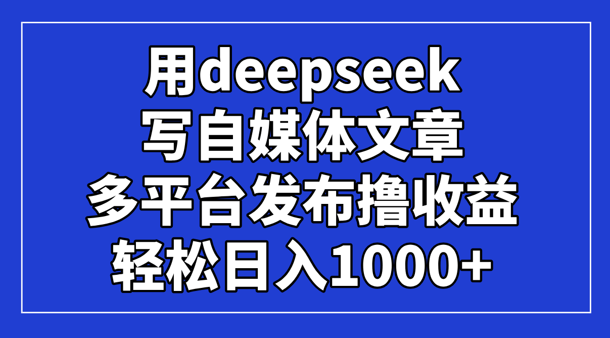 用deepseek写自媒体文章，多平台发布撸收益，轻松日入1000+！-瀚洪创业网