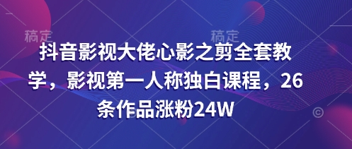抖音影视大佬心影之剪全套教学，影视第一人称独白课程，26条作品涨粉24W-瀚洪创业网