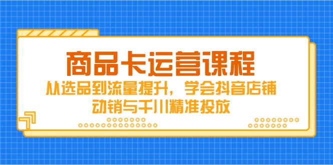 商品卡运营课程，从选品到流量提升，学会抖音店铺动销与千川精准投放-瀚洪创业网