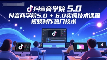 抖音商学院5.0+6.0实操技术课程，视频制作热门技术-瀚洪创业网