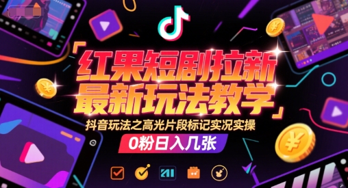 红果短剧拉新最新玩法教学，抖音玩法之高光片段标记实况实操，0粉日入几张-瀚洪创业网