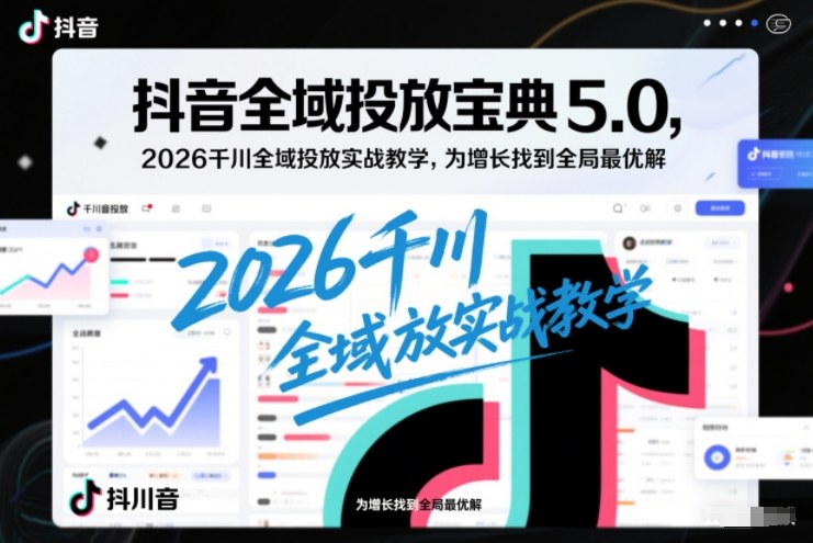 抖音全域投放宝典5.0，2026千川全域投放实战教学，为增长找到全局最优解-瀚洪创业网