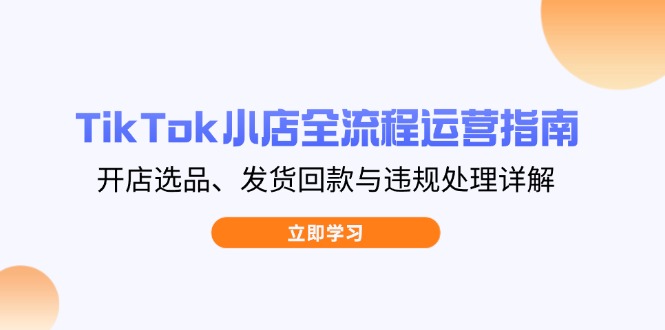 TikTok小店全流程运营指南，开店选品、发货回款与违规处理详解-瀚洪创业网