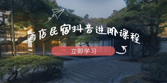 酒店民宿抖音进阶课程，掌握流量渠道与推流逻辑，打造爆款内容-瀚洪创业网