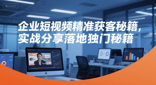 企业短视频精准获客秘籍，实战分享落地独门秘籍-瀚洪创业网