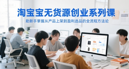 淘宝无货源创业系列课，助新手掌握从产品上架到盈利选品的全流程方法论-瀚洪创业网