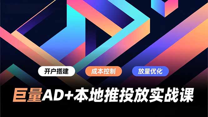 巨量AD+本地推投放实战课，开户搭建、成本控制、放量优化，有效提升商家线上获客与转化效率-瀚洪创业网