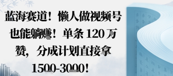 蓝海赛道，懒人做视频号也能躺挣，单条120W赞，分成计划直接拿1.5k，不用拍不用剪-瀚洪创业网