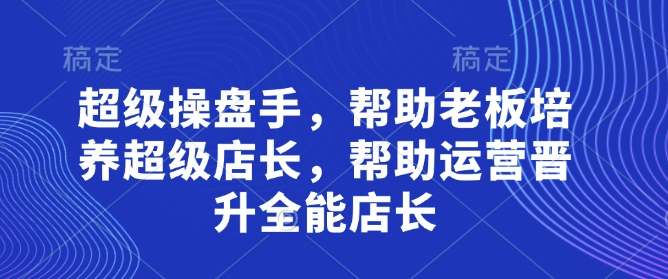 超级操盘手，​帮助老板培养超级店长，帮助运营晋升全能店长-瀚洪创业网