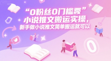 0 粉丝0门槛小说推文搬运实操，新手做小说推文简单搬运就可以-瀚洪创业网