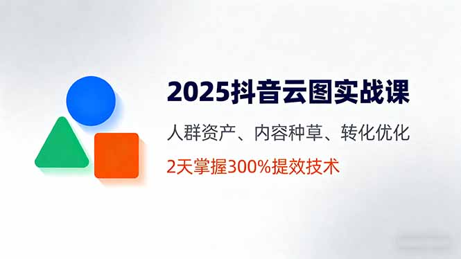 2025抖音云图实战课，人群资产、内容种草、转化优化，2天掌握300%提效技术-瀚洪创业网