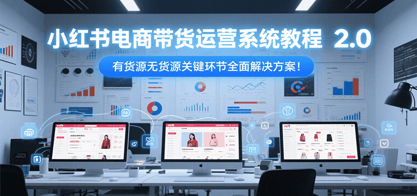 小红书电商带货运营系统教程2.0，有货源无货源关键环节全面解决方案！-瀚洪创业网