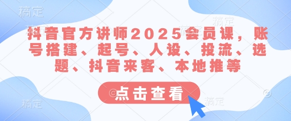 抖音官方讲师2025会员课，账号搭建、起号、人设、投流、选题、抖音来客、本地推等-瀚洪创业网