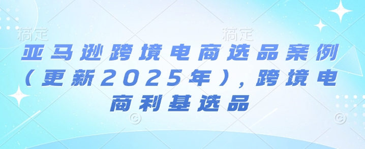 亚马逊跨境电商选品案例(更新2025年10月)，跨境电商利基选品-瀚洪创业网