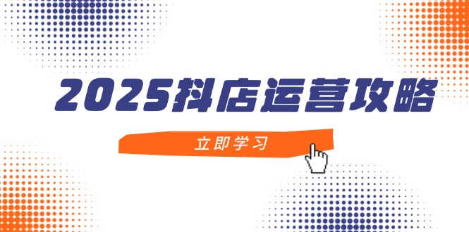 2025抖店运营攻略，掌握抖店技巧，打造月销百万，新手入门到精通-瀚洪创业网