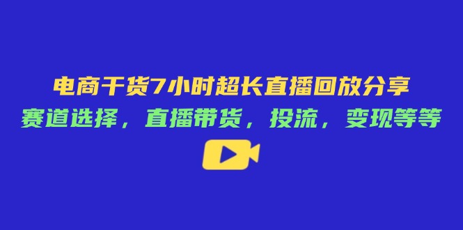 电商干货7小时超长直播回放分享：赛道选择，直播带货，投流，变现等等-瀚洪创业网
