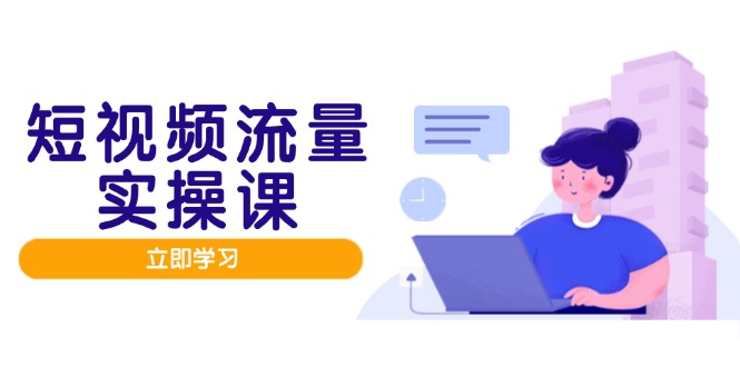 短视频流量实战班，人设打造内容优化，矩阵投放管控有序，助力流量变现路-瀚洪创业网