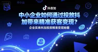 中小企业如何通过投放抖加带来精准获客变现？企业实体抖加投放精准变现秘籍-瀚洪创业网