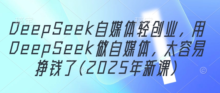 DeepSeek自媒体轻创业，用DeepSeek做自媒体，太容易挣钱了(2025年新课)-瀚洪创业网