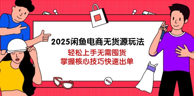 2025闲鱼电商无货源玩法：轻松上手无需囤货，掌握核心技巧快速出单-瀚洪创业网
