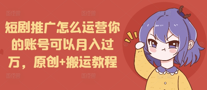 短剧推广怎么运营你的账号可以月入过万，原创+搬运教程-瀚洪创业网