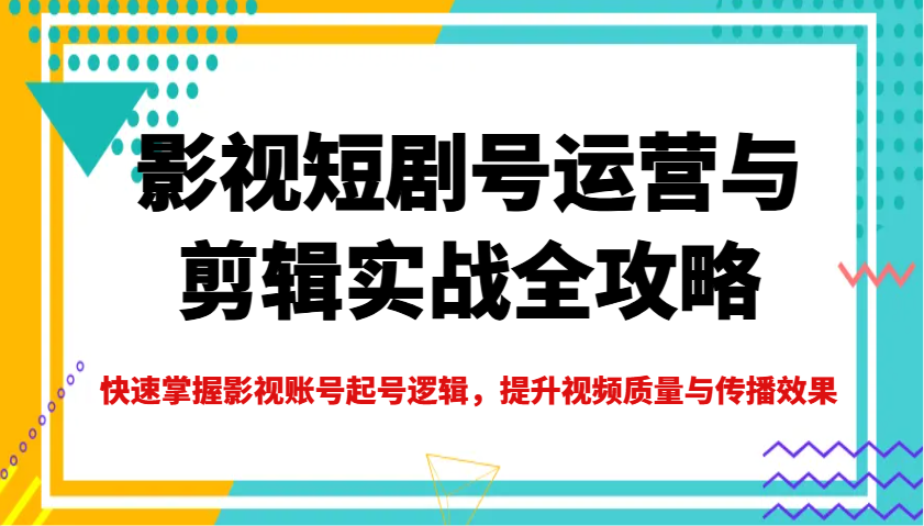 影视短剧号运营与剪辑实战全攻略，快速掌握影视账号起号逻辑，提升视频质量与传播效果-瀚洪创业网