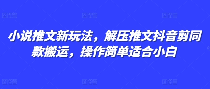 小说推文新玩法，解压推文抖音剪同款搬运，操作简单适合小白-瀚洪创业网