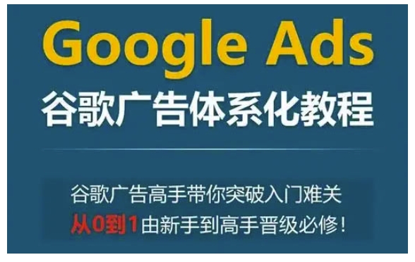 Google Ads谷歌广告体系化教程，谷歌广告高手带你突破入门难关，从0到1由新手到高手晋级必修-瀚洪创业网
