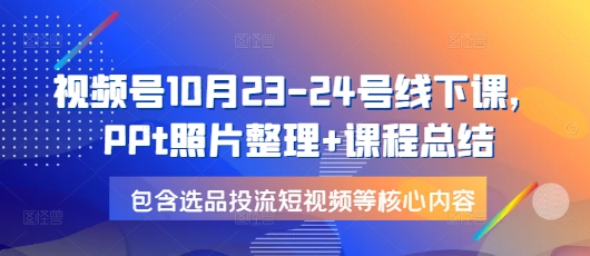 视频号10月23-24号线下课，PPt照片整理+课程总结，包含选品投流短视频等核心内容-瀚洪创业网