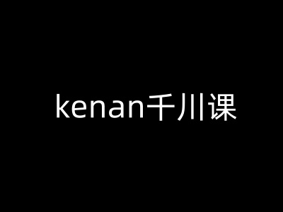 kenan千川课-kenan抖音电商巨量千川教程-瀚洪创业网