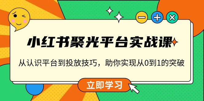 小红书 聚光平台实战课，从认识平台到投放技巧，助你实现从0到1的突破-瀚洪创业网